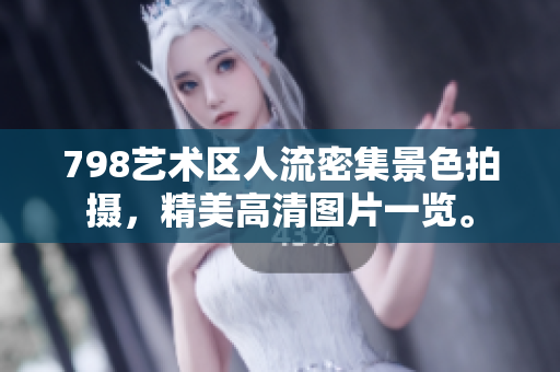 798藝術區(qū)人流密集景色拍攝，精美高清圖片一覽。