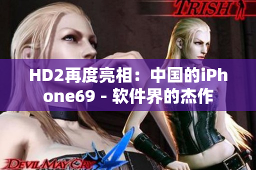 HD2再度亮相：中國的iPhone69 - 軟件界的杰作