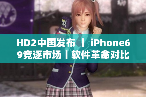 HD2中國發(fā)布 丨 iPhone69競逐市場丨軟件革命對比