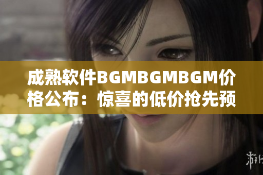 成熟軟件BGMBGMBGM價格公布：驚喜的低價搶先預(yù)訂！