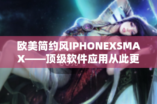 歐美簡(jiǎn)約風(fēng)IPHONEXSMAX——頂級(jí)軟件應(yīng)用從此更強(qiáng)大