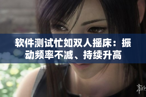 軟件測(cè)試忙如雙人搖床：振動(dòng)頻率不減、持續(xù)升高