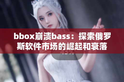 bbox崩潰bass：探索俄羅斯軟件市場(chǎng)的崛起和衰落