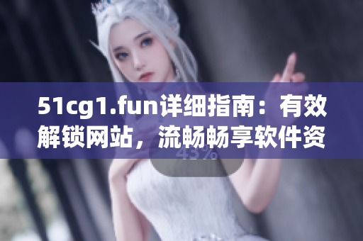 51cg1.fun詳細指南：有效解鎖網(wǎng)站，流暢暢享軟件資源