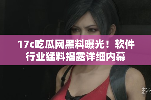 17c吃瓜網(wǎng)黑料曝光！軟件行業(yè)猛料揭露詳細(xì)內(nèi)幕