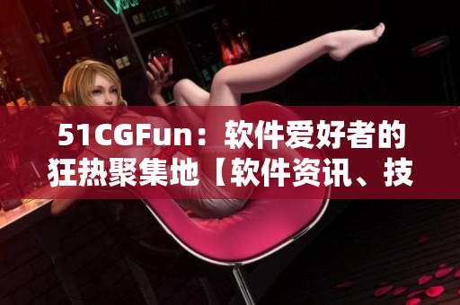 51CGFun：軟件愛好者的狂熱聚集地【軟件資訊、技術(shù)分享、互動交流】
