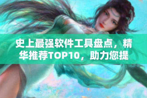 史上最強(qiáng)軟件工具盤點，精華推薦TOP10，助力您提高工作效率