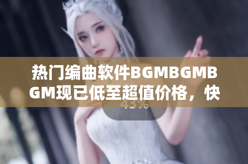 熱門編曲軟件BGMBGMBGM現(xiàn)已低至超值價格，快來體驗高效創(chuàng)作吧！