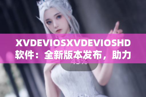 XVDEVIOSXVDEVIOSHD軟件：全新版本發(fā)布，助力用戶體驗提升