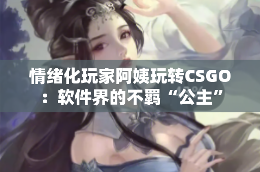 情緒化玩家阿姨玩轉(zhuǎn)CSGO：軟件界的不羈“公主”