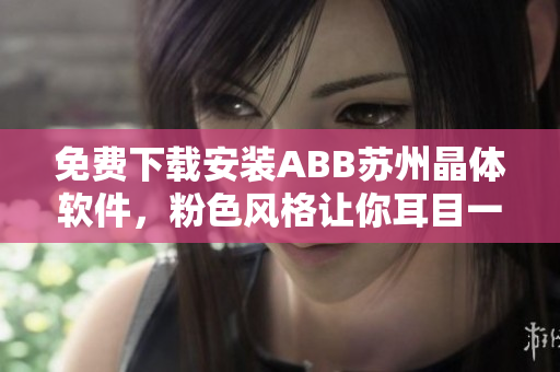 免費(fèi)下載安裝ABB蘇州晶體軟件，粉色風(fēng)格讓你耳目一新