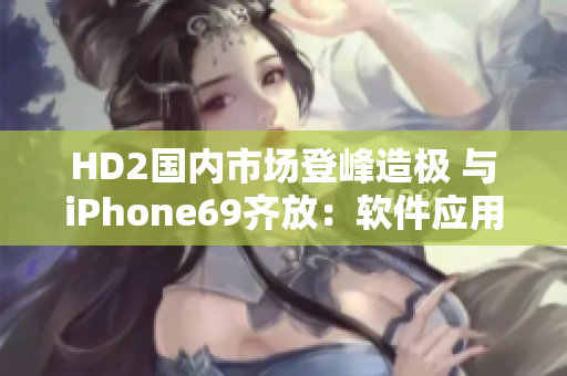HD2國(guó)內(nèi)市場(chǎng)登峰造極 與iPhone69齊放：軟件應(yīng)用之爭(zhēng)