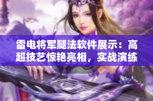 雷電將軍腿法軟件展示：高超技藝驚艷亮相，實戰(zhàn)演練圖片深度解析