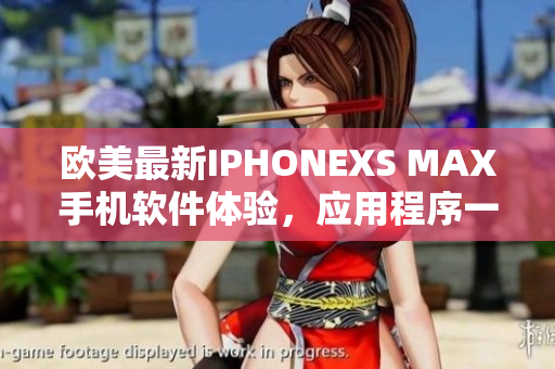 歐美最新IPHONEXS MAX手機(jī)軟件體驗(yàn)，應(yīng)用程序一網(wǎng)打盡