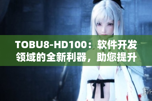 TOBU8-HD100：軟件開(kāi)發(fā)領(lǐng)域的全新利器，助您提升工作效率