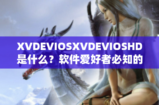 XVDEVIOSXVDEVIOSHD是什么？軟件愛(ài)好者必知的神秘工具！