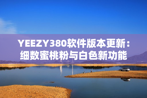 YEEZY380軟件版本更新：細(xì)數(shù)蜜桃粉與白色新功能