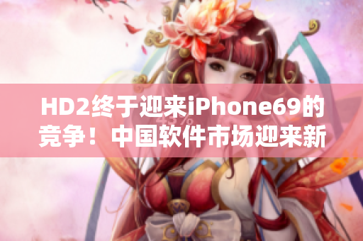 HD2終于迎來iPhone69的競爭！中國軟件市場迎來新的挑戰(zhàn)