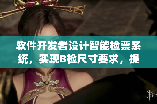 軟件開發(fā)者設(shè)計(jì)智能檢票系統(tǒng)，實(shí)現(xiàn)B檢尺寸要求，提升乘客上車效率