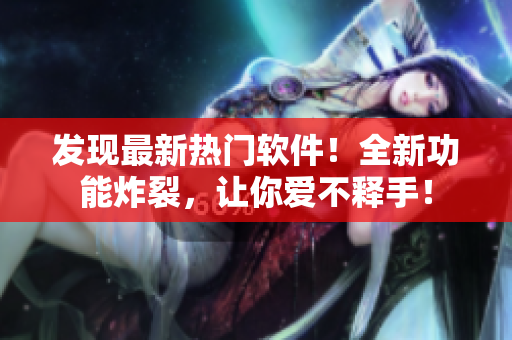 發(fā)現(xiàn)最新熱門軟件！全新功能炸裂，讓你愛不釋手！