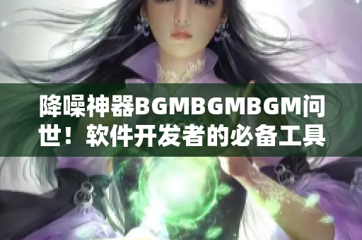 降噪神器BGMBGMBGM問世！軟件開發(fā)者的必備工具，僅售XX元！