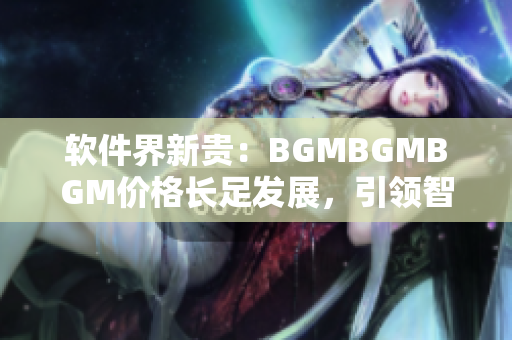 軟件界新貴：BGMBGMBGM價格長足發(fā)展，引領智能音效時代