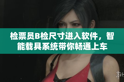 檢票員B檢尺寸進(jìn)入軟件，智能載具系統(tǒng)帶你暢通上車