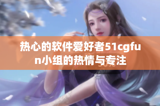 熱心的軟件愛好者51cgfun小組的熱情與專注