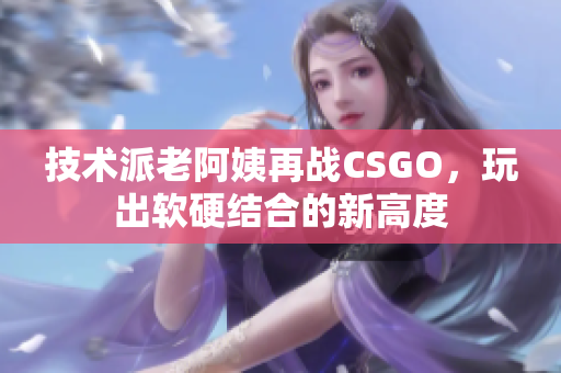 技術(shù)派老阿姨再戰(zhàn)CSGO，玩出軟硬結(jié)合的新高度