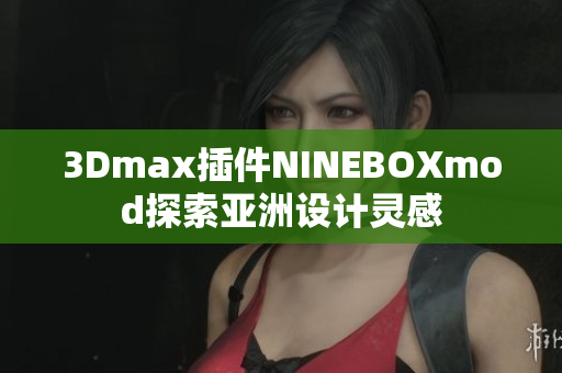 3Dmax插件NINEBOXmod探索亞洲設(shè)計(jì)靈感