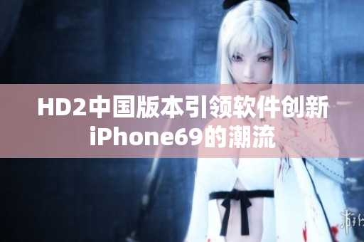 HD2中國版本引領(lǐng)軟件創(chuàng)新iPhone69的潮流