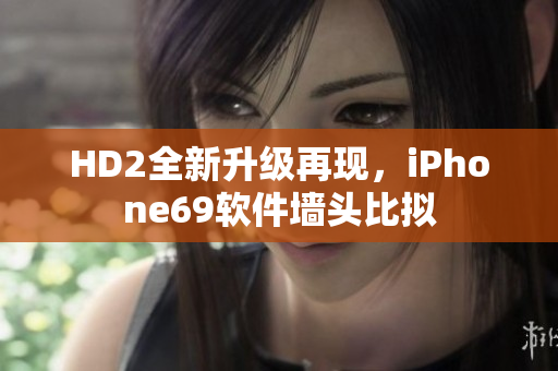 HD2全新升級再現(xiàn)，iPhone69軟件墻頭比擬