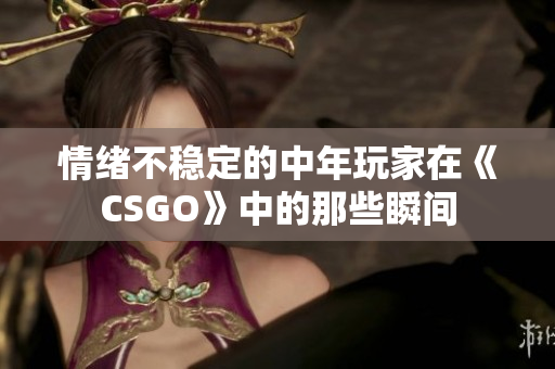 情緒不穩(wěn)定的中年玩家在《CSGO》中的那些瞬間