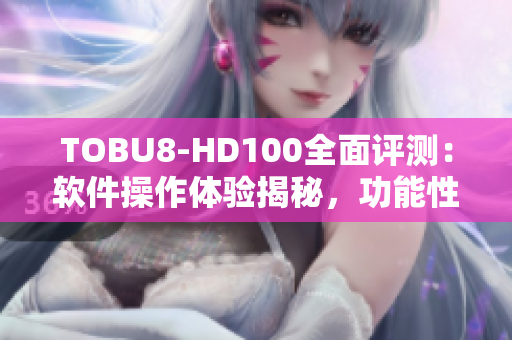 TOBU8-HD100全面評測：軟件操作體驗揭秘，功能性能分析詳解