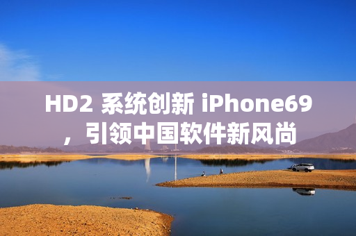 HD2 系統(tǒng)創(chuàng)新 iPhone69，引領(lǐng)中國(guó)軟件新風(fēng)尚