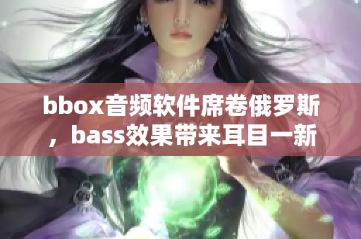 bbox音頻軟件席卷俄羅斯，bass效果帶來耳目一新