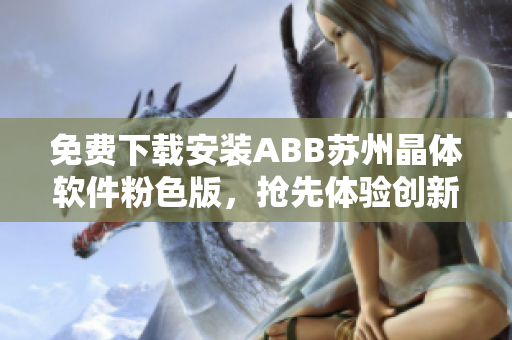免費下載安裝ABB蘇州晶體軟件粉色版，搶先體驗創(chuàng)新功能