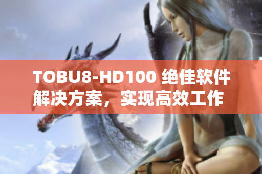 TOBU8-HD100 絕佳軟件解決方案，實(shí)現(xiàn)高效工作 資訊