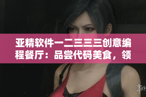 亞精軟件一二三三三創(chuàng)意編程餐廳：品嘗代碼美食，領(lǐng)略科技之味