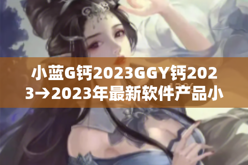 小藍G鈣2023GGY鈣2023→2023年最新軟件產(chǎn)品小藍G亮相