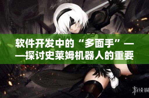 軟件開(kāi)發(fā)中的“多面手”——探討史萊姆機(jī)器人的重要作用