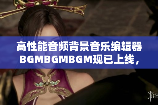 高性能音頻背景音樂編輯器BGMBGMBGM現(xiàn)已上線，價格實惠