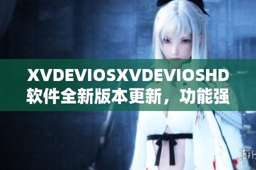 XVDEVIOSXVDEVIOSHD軟件全新版本更新，功能強(qiáng)大，用戶體驗(yàn)升級