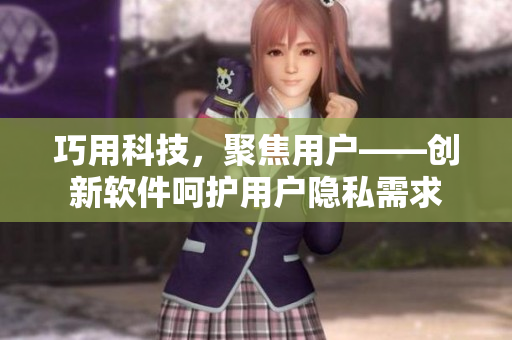 巧用科技，聚焦用戶——?jiǎng)?chuàng)新軟件呵護(hù)用戶隱私需求