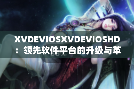 XVDEVIOSXVDEVIOSHD：領(lǐng)先軟件平臺的升級與革新