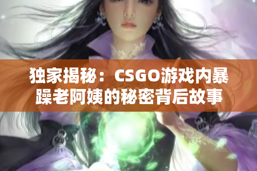 獨(dú)家揭秘：CSGO游戲內(nèi)暴躁老阿姨的秘密背后故事