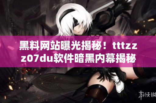 黑料網(wǎng)站曝光揭秘！tttzzz07du軟件暗黑內(nèi)幕揭秘