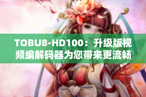 TOBU8-HD100：升級版視頻編解碼器為您帶來更流暢軟件體驗