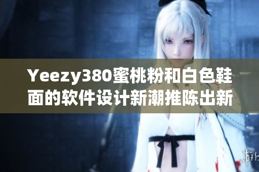 Yeezy380蜜桃粉和白色鞋面的軟件設(shè)計(jì)新潮推陳出新