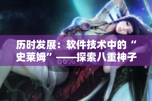 歷時發(fā)展：軟件技術(shù)中的“史萊姆”——探索八重神子的創(chuàng)新路徑